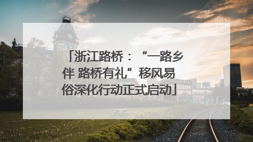 浙江路桥：“一路乡伴 路桥有礼”移风易俗深化行动正式启动